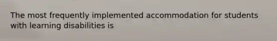 The most frequently implemented accommodation for students with learning disabilities is