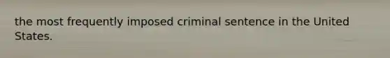 the most frequently imposed criminal sentence in the United States.