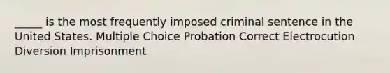 _____ is the most frequently imposed criminal sentence in the United States. Multiple Choice Probation Correct Electrocution Diversion Imprisonment