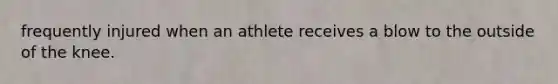 frequently injured when an athlete receives a blow to the outside of the knee.