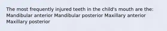 The most frequently injured teeth in the child's mouth are the: Mandibular anterior Mandibular posterior Maxillary anterior Maxillary posterior