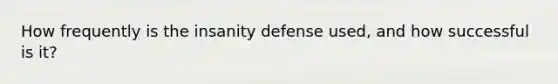 How frequently is the insanity defense used, and how successful is it?