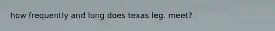 how frequently and long does texas leg. meet?