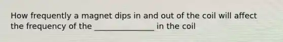 How frequently a magnet dips in and out of the coil will affect the frequency of the _______________ in the coil