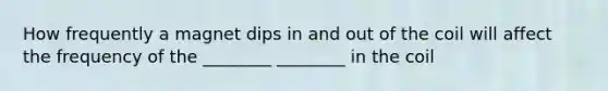 How frequently a magnet dips in and out of the coil will affect the frequency of the ________ ________ in the coil