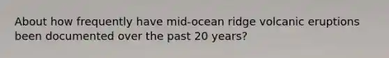 About how frequently have mid-ocean ridge volcanic eruptions been documented over the past 20 years?