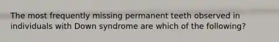 The most frequently missing permanent teeth observed in individuals with Down syndrome are which of the following?