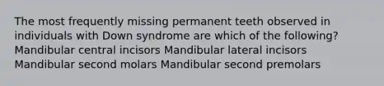 The most frequently missing permanent teeth observed in individuals with Down syndrome are which of the following? Mandibular central incisors Mandibular lateral incisors Mandibular second molars Mandibular second premolars