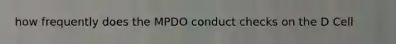 how frequently does the MPDO conduct checks on the D Cell