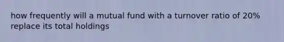 how frequently will a mutual fund with a turnover ratio of 20% replace its total holdings