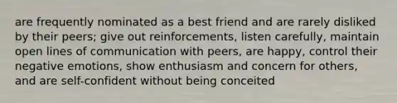 are frequently nominated as a best friend and are rarely disliked by their peers; give out reinforcements, listen carefully, maintain open lines of communication with peers, are happy, control their negative emotions, show enthusiasm and concern for others, and are self-confident without being conceited