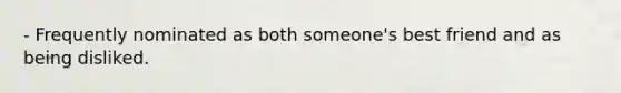 - Frequently nominated as both someone's best friend and as being disliked.