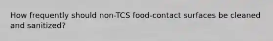 How frequently should non-TCS food-contact surfaces be cleaned and sanitized?