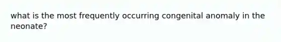 what is the most frequently occurring congenital anomaly in the neonate?