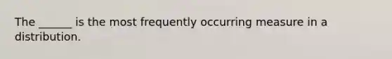 The ______ is the most frequently occurring measure in a distribution.