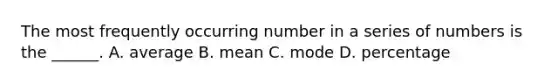 The most frequently occurring number in a series of numbers is the ______. A. average B. mean C. mode D. percentage