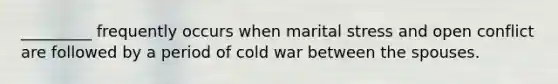 _________ frequently occurs when marital stress and open conflict are followed by a period of cold war between the spouses.