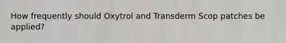 How frequently should Oxytrol and Transderm Scop patches be applied?