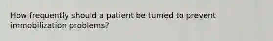 How frequently should a patient be turned to prevent immobilization problems?