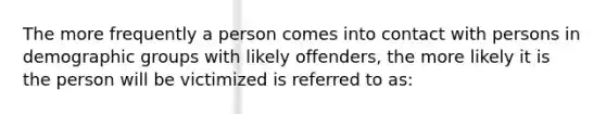 The more frequently a person comes into contact with persons in demographic groups with likely offenders, the more likely it is the person will be victimized is referred to as: