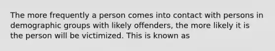 The more frequently a person comes into contact with persons in demographic groups with likely offenders, the more likely it is the person will be victimized. This is known as