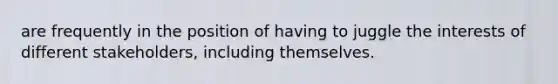 are frequently in the position of having to juggle the interests of different stakeholders, including themselves.