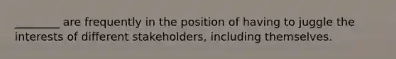 ________ are frequently in the position of having to juggle the interests of different stakeholders, including themselves.