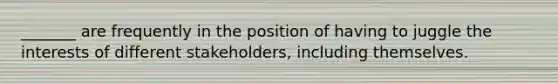 _______ are frequently in the position of having to juggle the interests of different stakeholders, including themselves.