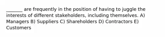 _______ are frequently in the position of having to juggle the interests of different stakeholders, including themselves. A) Managers B) Suppliers C) Shareholders D) Contractors E) Customers