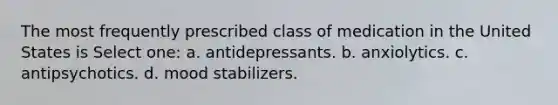 The most frequently prescribed class of medication in the United States is Select one: a. antidepressants. b. anxiolytics. c. antipsychotics. d. mood stabilizers.