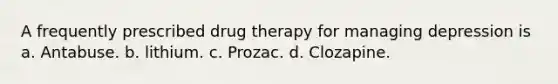 A frequently prescribed drug therapy for managing depression is a. Antabuse. b. lithium. c. Prozac. d. Clozapine.