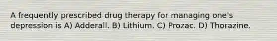 A frequently prescribed drug therapy for managing one's depression is A) Adderall. B) Lithium. C) Prozac. D) Thorazine.