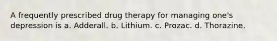 A frequently prescribed drug therapy for managing one's depression is a. Adderall. b. Lithium. c. Prozac. d. Thorazine.