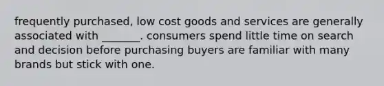 frequently purchased, low cost goods and services are generally associated with _______. consumers spend little time on search and decision before purchasing buyers are familiar with many brands but stick with one.