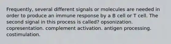 Frequently, several different signals or molecules are needed in order to produce an immune response by a B cell or T cell. The second signal in this process is called? opsonization. copresentation. complement activation. antigen processing. costimulation.