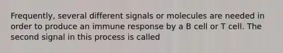 Frequently, several different signals or molecules are needed in order to produce an immune response by a B cell or T cell. The second signal in this process is called