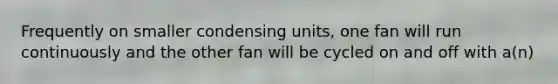 Frequently on smaller condensing units, one fan will run continuously and the other fan will be cycled on and off with a(n)