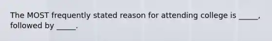 The MOST frequently stated reason for attending college is _____, followed by _____.