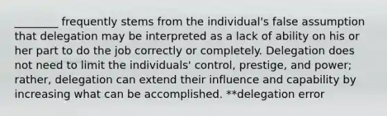 ________ frequently stems from the individual's false assumption that delegation may be interpreted as a lack of ability on his or her part to do the job correctly or completely. Delegation does not need to limit the individuals' control, prestige, and power; rather, delegation can extend their influence and capability by increasing what can be accomplished. **delegation error