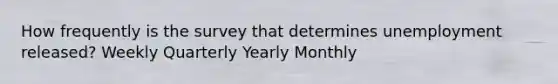 How frequently is the survey that determines unemployment released? Weekly Quarterly Yearly Monthly