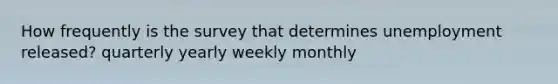 How frequently is the survey that determines unemployment released? quarterly yearly weekly monthly