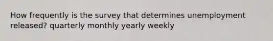 How frequently is the survey that determines unemployment released? quarterly monthly yearly weekly