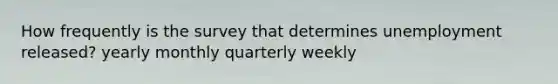 How frequently is the survey that determines unemployment released? yearly monthly quarterly weekly