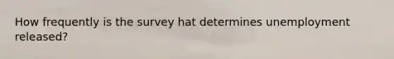 How frequently is the survey hat determines unemployment released?