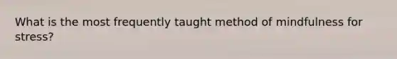 What is the most frequently taught method of mindfulness for stress?