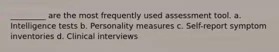 _________ are the most frequently used assessment tool. a. Intelligence tests b. Personality measures c. Self-report symptom inventories d. Clinical interviews