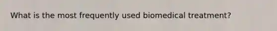 What is the most frequently used biomedical treatment?