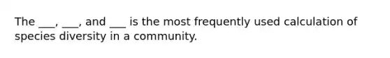 The ___, ___, and ___ is the most frequently used calculation of species diversity in a community.