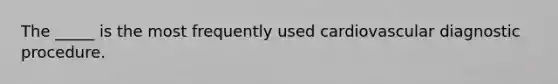 The _____ is the most frequently used cardiovascular diagnostic procedure.