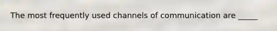 The most frequently used channels of communication are _____